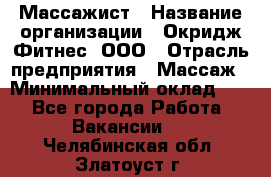 Массажист › Название организации ­ Окридж Фитнес, ООО › Отрасль предприятия ­ Массаж › Минимальный оклад ­ 1 - Все города Работа » Вакансии   . Челябинская обл.,Златоуст г.